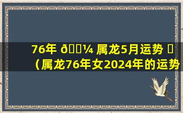 76年 🐼 属龙5月运势 ☘ （属龙76年女2024年的运势）